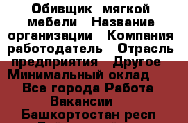 Обивщик. мягкой мебели › Название организации ­ Компания-работодатель › Отрасль предприятия ­ Другое › Минимальный оклад ­ 1 - Все города Работа » Вакансии   . Башкортостан респ.,Баймакский р-н